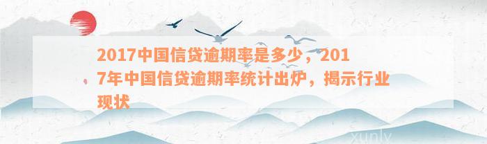 2017中国信贷逾期率是多少，2017年中国信贷逾期率统计出炉，揭示行业现状