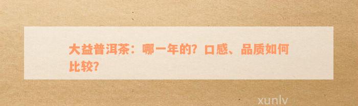 大益普洱茶：哪一年的？口感、品质如何比较？