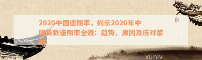 2020中国逾期率，揭示2020年中国贷款逾期率全貌：趋势、原因及应对策略