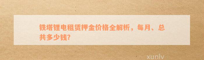 铁塔锂电租赁押金价格全解析，每月、总共多少钱？