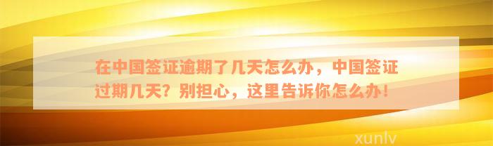 在中国签证逾期了几天怎么办，中国签证过期几天？别担心，这里告诉你怎么办！