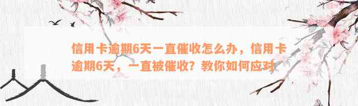 信用卡逾期6天一直催收怎么办，信用卡逾期6天，一直被催收？教你如何应对