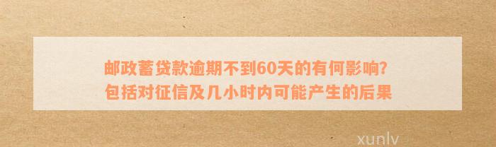 邮政蓄贷款逾期不到60天的有何影响？包括对征信及几小时内可能产生的后果