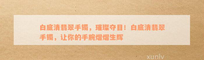 白底清翡翠手镯，璀璨夺目！白底清翡翠手镯，让你的手腕熠熠生辉