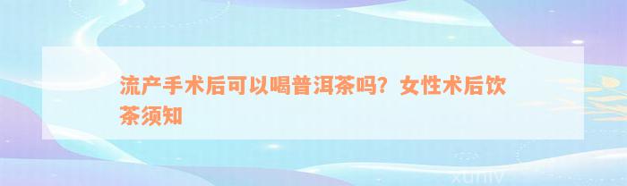 流产手术后可以喝普洱茶吗？女性术后饮茶须知