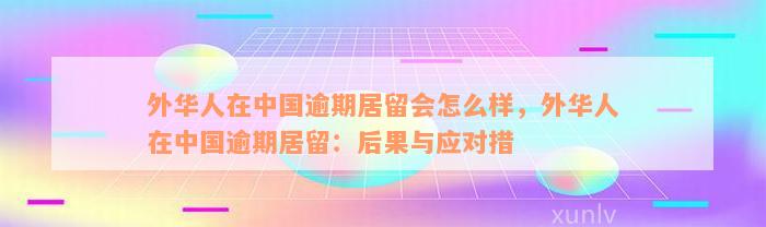 外华人在中国逾期居留会怎么样，外华人在中国逾期居留：后果与应对措