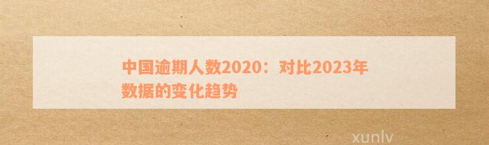 中国逾期人数2020：对比2023年数据的变化趋势