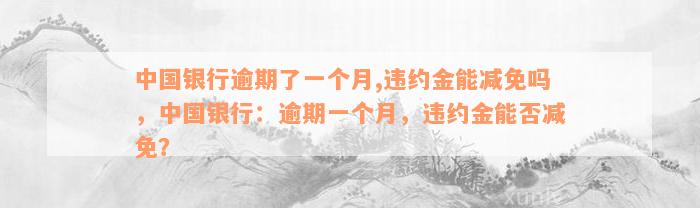 中国银行逾期了一个月,违约金能减免吗，中国银行：逾期一个月，违约金能否减免？