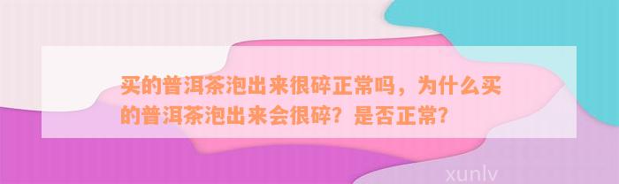 买的普洱茶泡出来很碎正常吗，为什么买的普洱茶泡出来会很碎？是否正常？