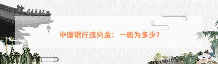 中国银行违约金：一般为多少？