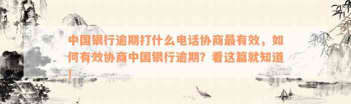 中国银行逾期打什么电话协商最有效，如何有效协商中国银行逾期？看这篇就知道！