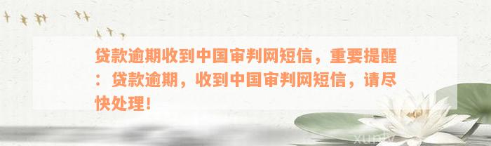 贷款逾期收到中国审判网短信，重要提醒：贷款逾期，收到中国审判网短信，请尽快处理！