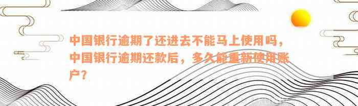 中国银行逾期了还进去不能马上使用吗，中国银行逾期还款后，多久能重新使用账户？