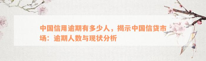 中国信用逾期有多少人，揭示中国信贷市场：逾期人数与现状分析