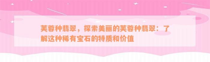 芙蓉种翡翠，探索美丽的芙蓉种翡翠：了解这种稀有宝石的特质和价值