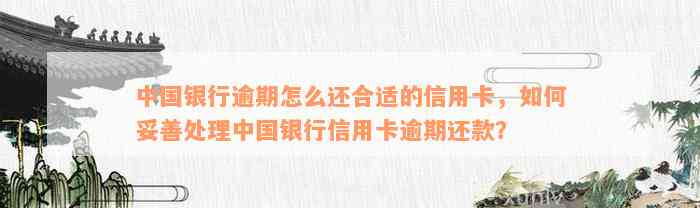 中国银行逾期怎么还合适的信用卡，如何妥善处理中国银行信用卡逾期还款？