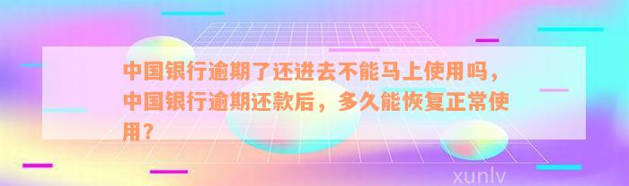 中国银行逾期了还进去不能马上使用吗，中国银行逾期还款后，多久能恢复正常使用？