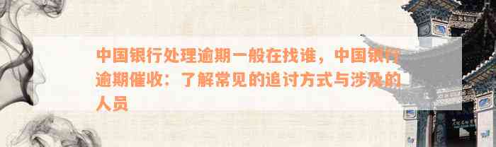 中国银行处理逾期一般在找谁，中国银行逾期催收：了解常见的追讨方式与涉及的人员