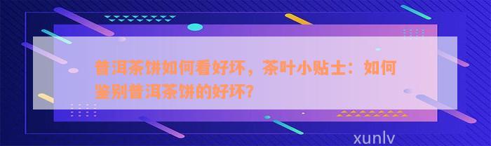 普洱茶饼如何看好坏，茶叶小贴士：如何鉴别普洱茶饼的好坏？