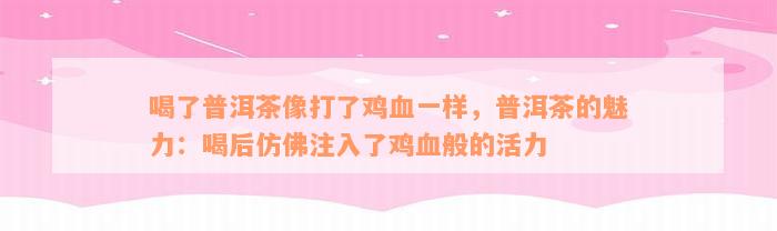 喝了普洱茶像打了鸡血一样，普洱茶的魅力：喝后仿佛注入了鸡血般的活力