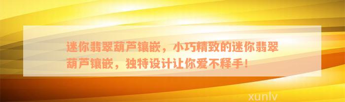 迷你翡翠葫芦镶嵌，小巧精致的迷你翡翠葫芦镶嵌，独特设计让你爱不释手！