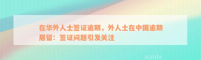 在华外人士签证逾期，外人士在中国逾期居留：签证问题引发关注