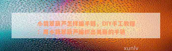 小翡翠葫芦怎样编手链，DIY手工教程：用小翡翠葫芦编织出美丽的手链