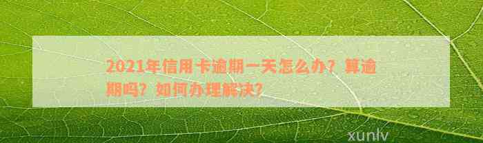 2021年信用卡逾期一天怎么办？算逾期吗？如何办理解决？