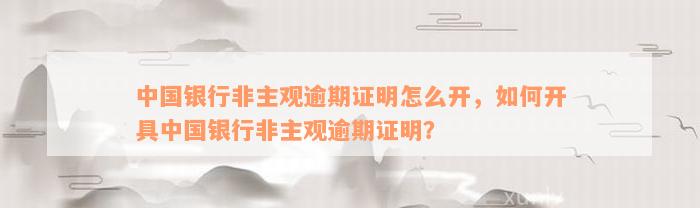 中国银行非主观逾期证明怎么开，如何开具中国银行非主观逾期证明？