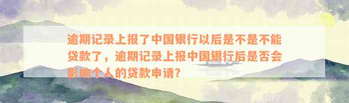 逾期记录上报了中国银行以后是不是不能贷款了，逾期记录上报中国银行后是否会影响个人的贷款申请？