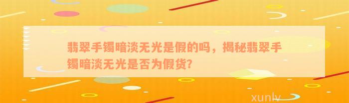 翡翠手镯暗淡无光是假的吗，揭秘翡翠手镯暗淡无光是否为假货？