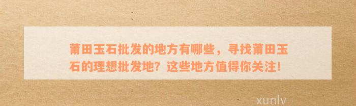 莆田玉石批发的地方有哪些，寻找莆田玉石的理想批发地？这些地方值得你关注！