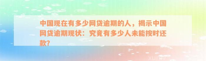 中国现在有多少网贷逾期的人，揭示中国网贷逾期现状：究竟有多少人未能按时还款？