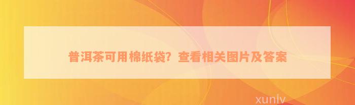 普洱茶可用棉纸袋？查看相关图片及答案