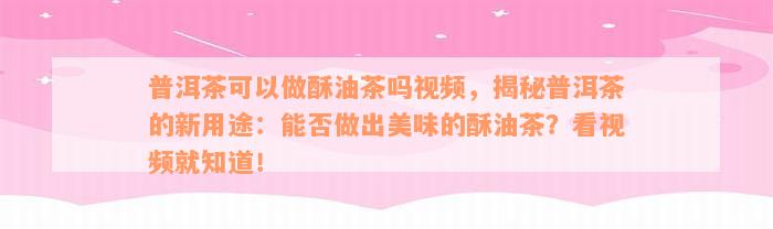 普洱茶可以做酥油茶吗视频，揭秘普洱茶的新用途：能否做出美味的酥油茶？看视频就知道！