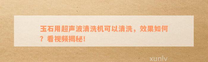 玉石用超声波清洗机可以清洗，效果如何？看视频揭秘！