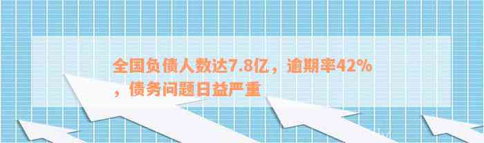 全国负债人数达7.8亿，逾期率42%，债务问题日益严重