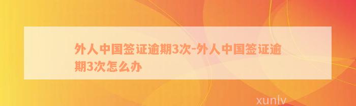 外人中国签证逾期3次-外人中国签证逾期3次怎么办