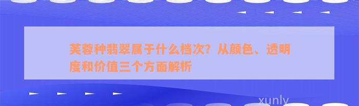 芙蓉种翡翠属于什么档次？从颜色、透明度和价值三个方面解析