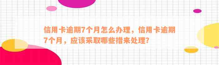 信用卡逾期7个月怎么办理，信用卡逾期7个月，应该采取哪些措来处理？