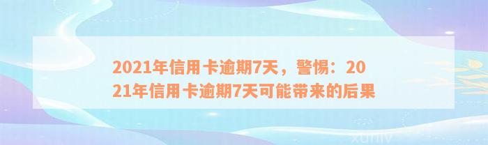 2021年信用卡逾期7天，警惕：2021年信用卡逾期7天可能带来的后果