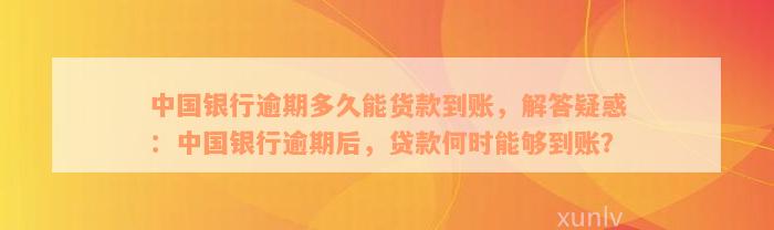 中国银行逾期多久能货款到账，解答疑惑：中国银行逾期后，贷款何时能够到账？