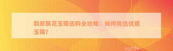 翡翠飘花玉镯选购全攻略：如何挑选优质玉镯？