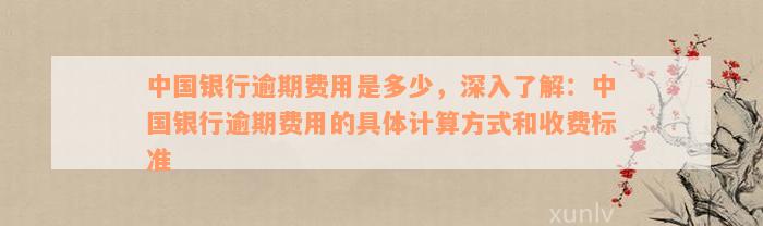 中国银行逾期费用是多少，深入了解：中国银行逾期费用的具体计算方式和收费标准