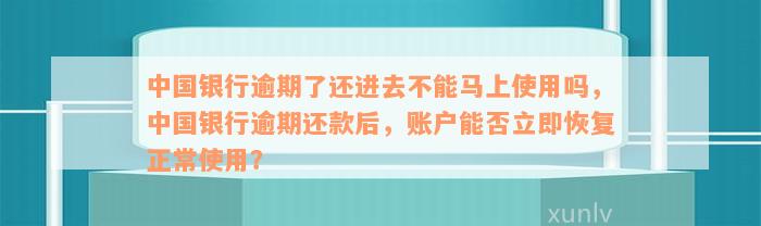 中国银行逾期了还进去不能马上使用吗，中国银行逾期还款后，账户能否立即恢复正常使用？