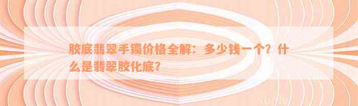 胶底翡翠手镯价格全解：多少钱一个？什么是翡翠胶化底？