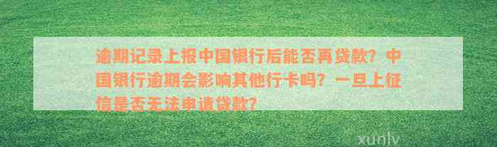 逾期记录上报中国银行后能否再贷款？中国银行逾期会影响其他行卡吗？一旦上征信是否无法申请贷款？