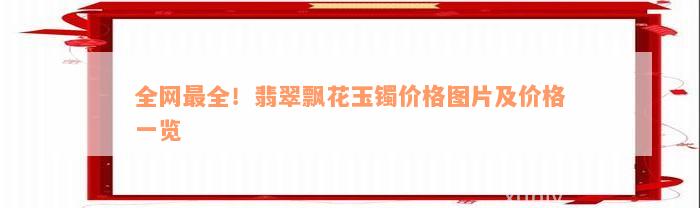 全网最全！翡翠飘花玉镯价格图片及价格一览