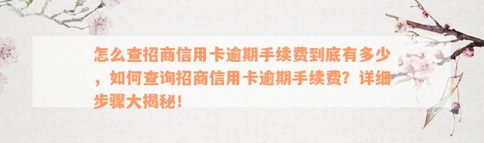 怎么查招商信用卡逾期手续费到底有多少，如何查询招商信用卡逾期手续费？详细步骤大揭秘！