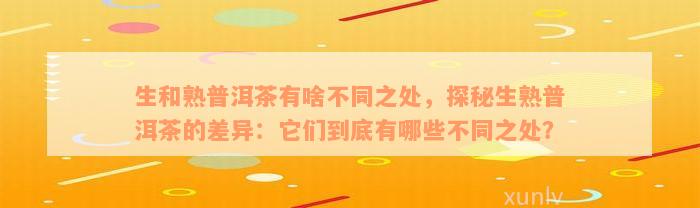 生和熟普洱茶有啥不同之处，探秘生熟普洱茶的差异：它们到底有哪些不同之处？